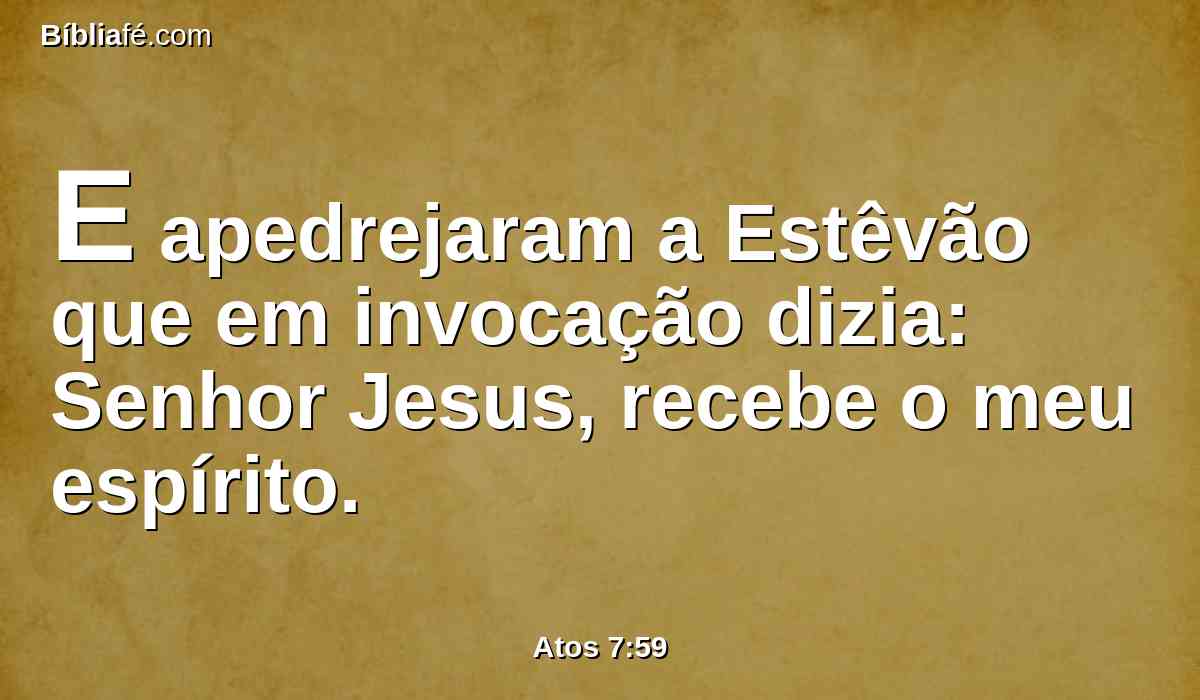 E apedrejaram a Estêvão que em invocação dizia: Senhor Jesus, recebe o meu espírito.