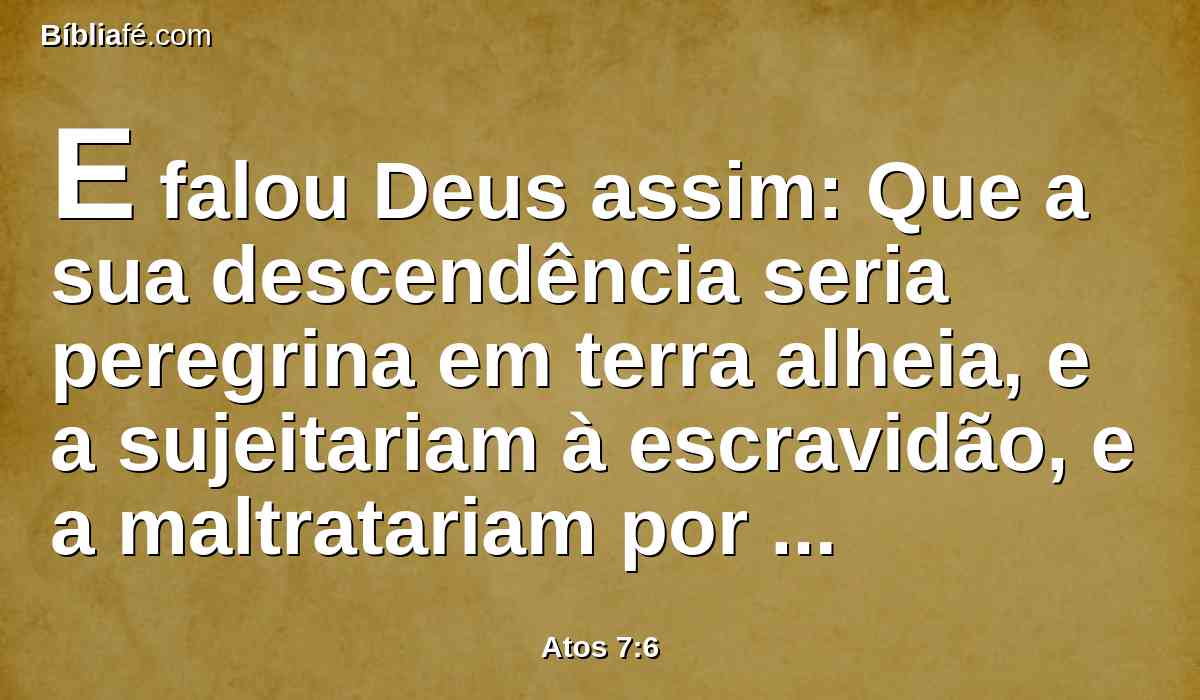 E falou Deus assim: Que a sua descendência seria peregrina em terra alheia, e a sujeitariam à escravidão, e a maltratariam por quatrocentos anos.