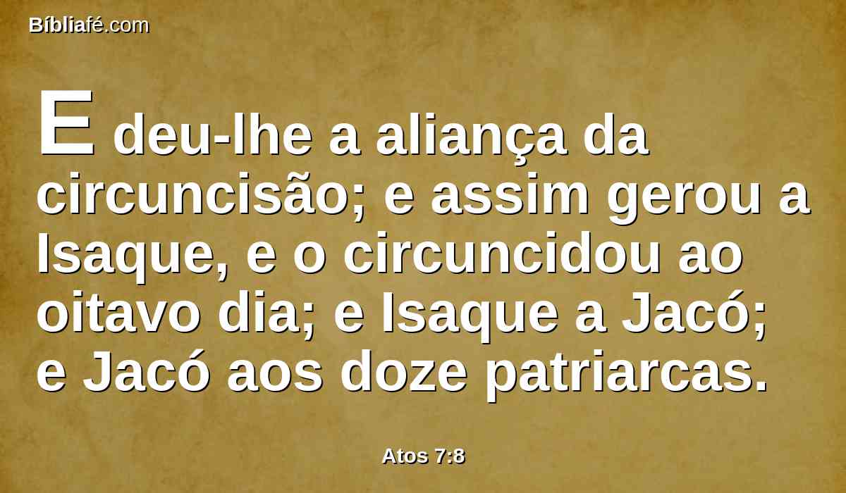 E deu-lhe a aliança da circuncisão; e assim gerou a Isaque, e o circuncidou ao oitavo dia; e Isaque a Jacó; e Jacó aos doze patriarcas.