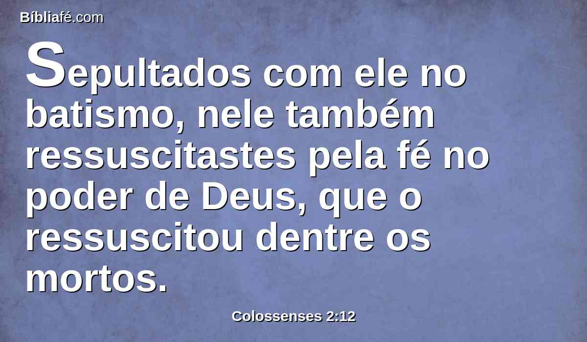 Sepultados com ele no batismo, nele também ressuscitastes pela fé no poder de Deus, que o ressuscitou dentre os mortos.