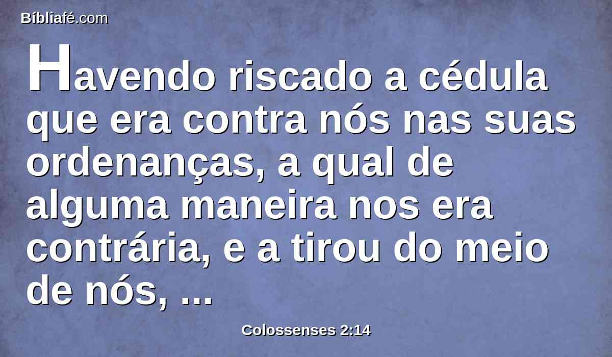 Havendo riscado a cédula que era contra nós nas suas ordenanças, a qual de alguma maneira nos era contrária, e a tirou do meio de nós, cravando-a na cruz.