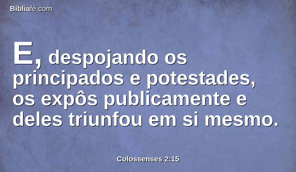 E, despojando os principados e potestades, os expôs publicamente e deles triunfou em si mesmo.