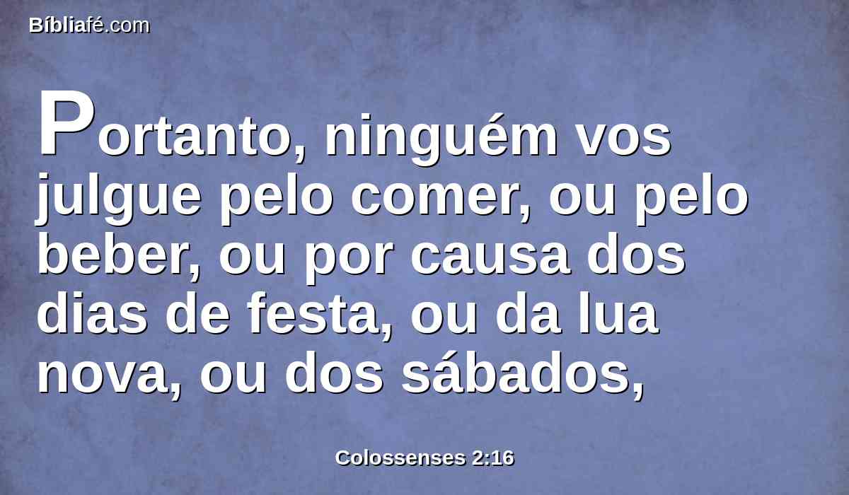 Portanto, ninguém vos julgue pelo comer, ou pelo beber, ou por causa dos dias de festa, ou da lua nova, ou dos sábados,