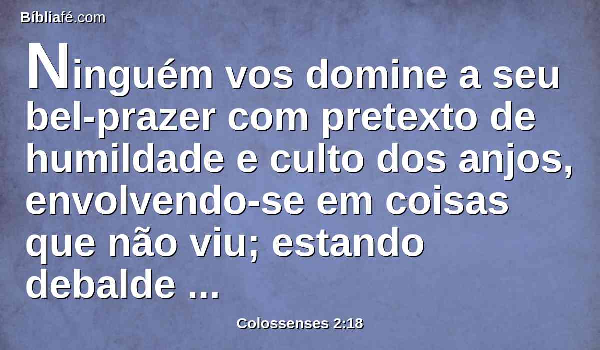 Ninguém vos domine a seu bel-prazer com pretexto de humildade e culto dos anjos, envolvendo-se em coisas que não viu; estando debalde inchado na sua carnal compreensão,