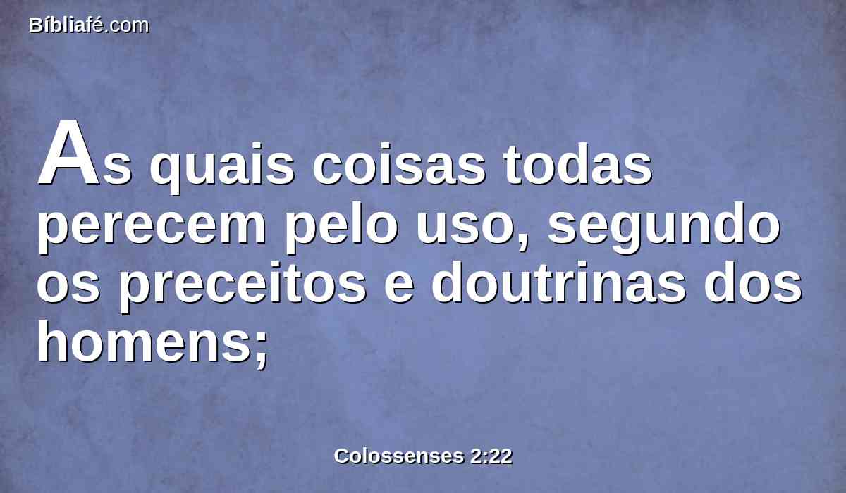 As quais coisas todas perecem pelo uso, segundo os preceitos e doutrinas dos homens;