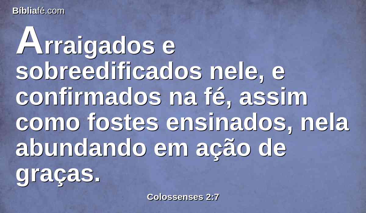 Arraigados e sobreedificados nele, e confirmados na fé, assim como fostes ensinados, nela abundando em ação de graças.