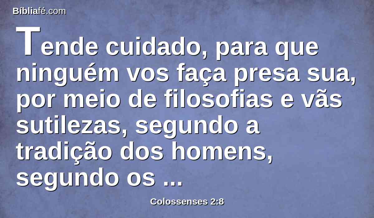 Tende cuidado, para que ninguém vos faça presa sua, por meio de filosofias e vãs sutilezas, segundo a tradição dos homens, segundo os rudimentos do mundo, e não segundo Cristo;
