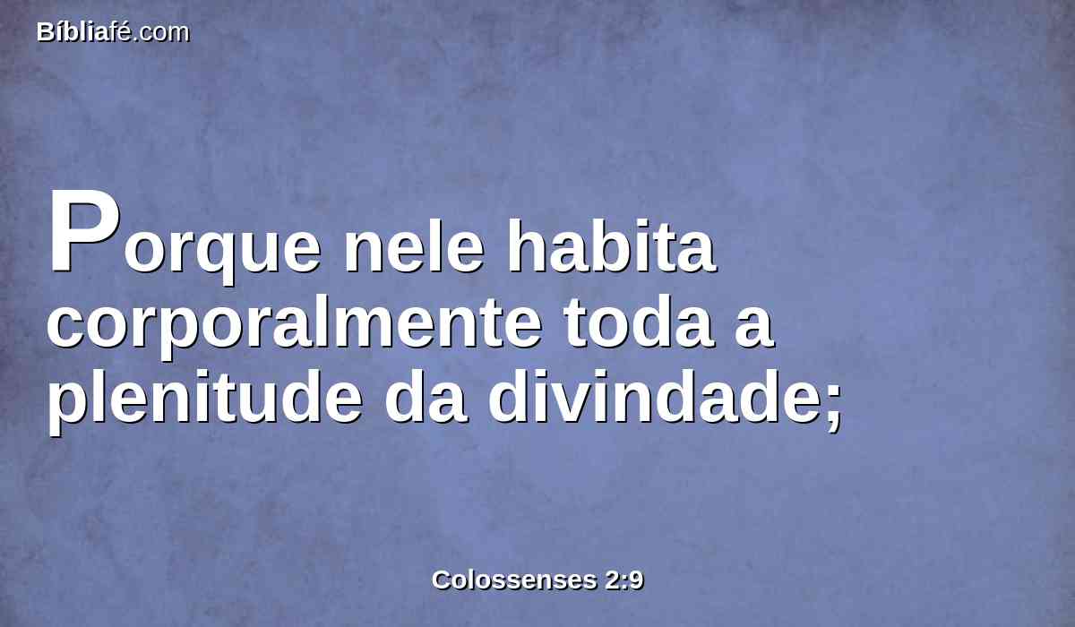 Porque nele habita corporalmente toda a plenitude da divindade;