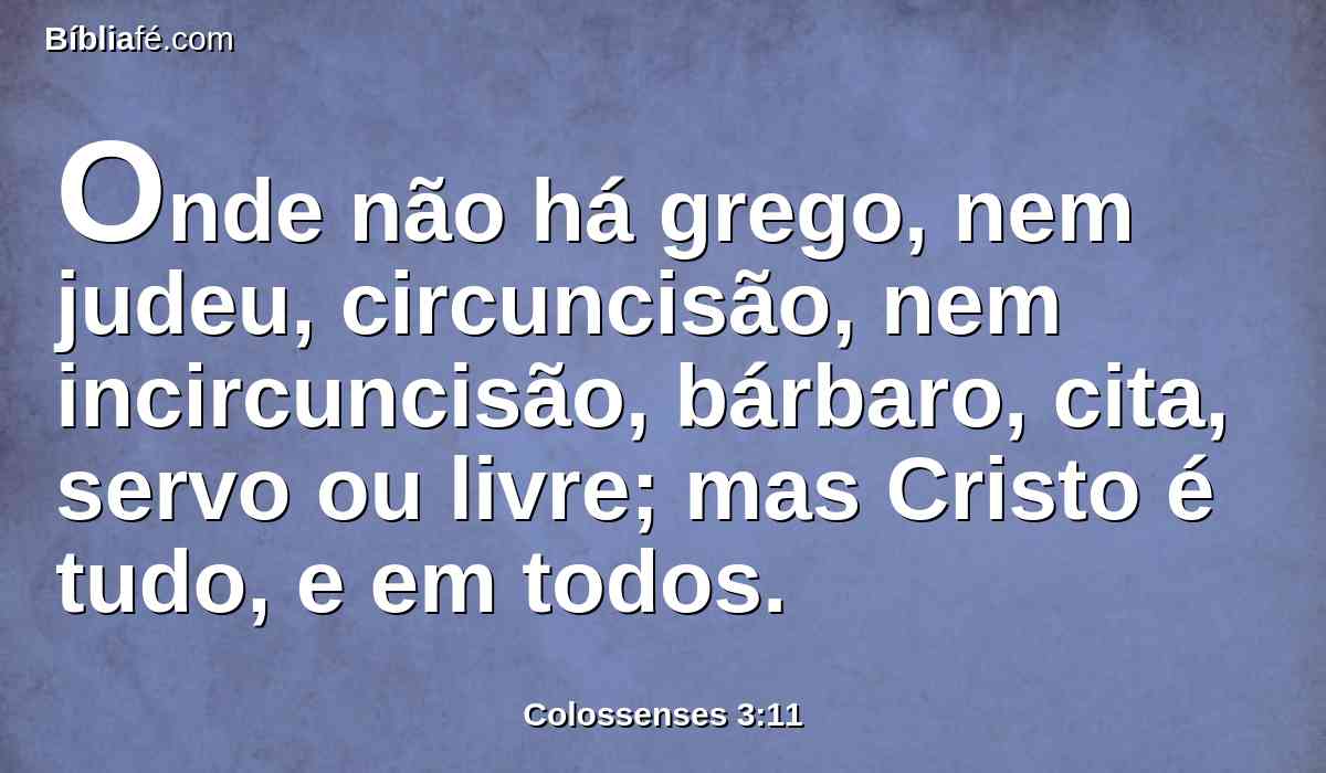 Onde não há grego, nem judeu, circuncisão, nem incircuncisão, bárbaro, cita, servo ou livre; mas Cristo é tudo, e em todos.