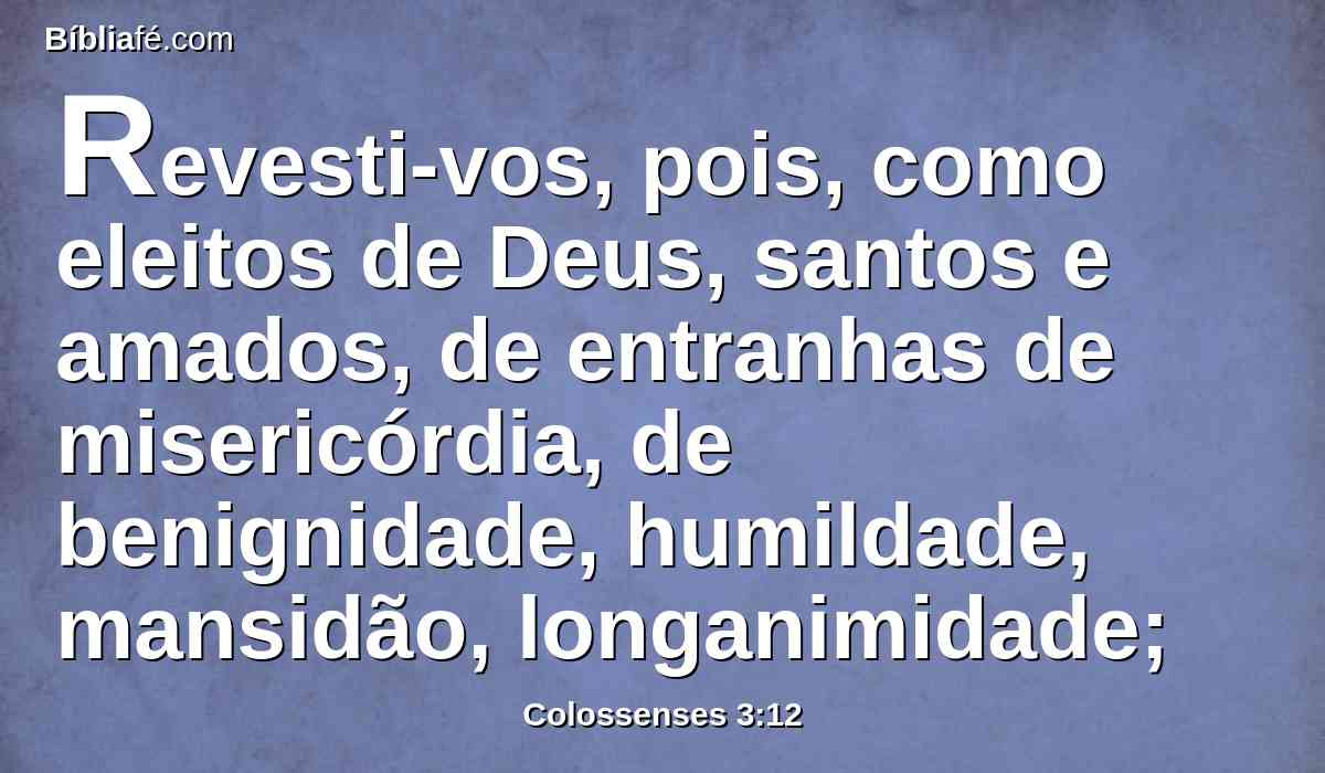 Revesti-vos, pois, como eleitos de Deus, santos e amados, de entranhas de misericórdia, de benignidade, humildade, mansidão, longanimidade;