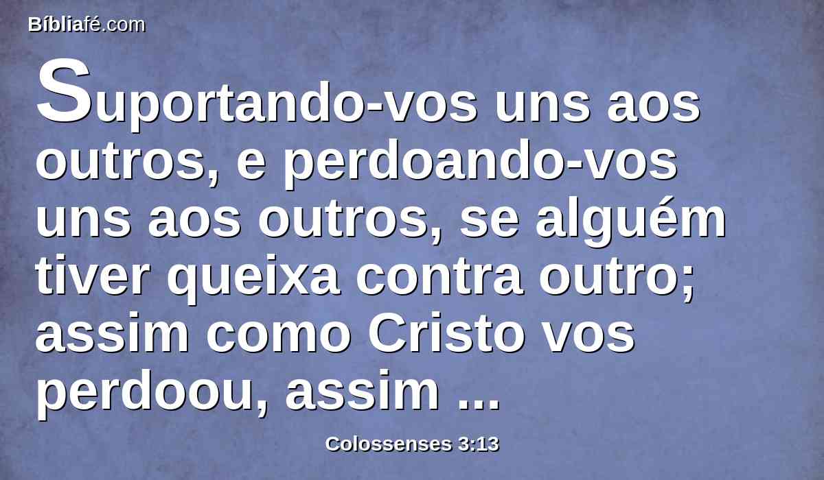 Suportando-vos uns aos outros, e perdoando-vos uns aos outros, se alguém tiver queixa contra outro; assim como Cristo vos perdoou, assim fazei vós também.