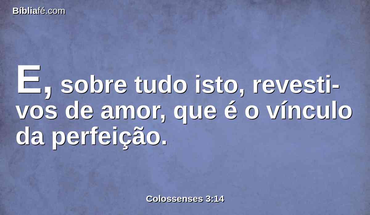 E, sobre tudo isto, revesti-vos de amor, que é o vínculo da perfeição.