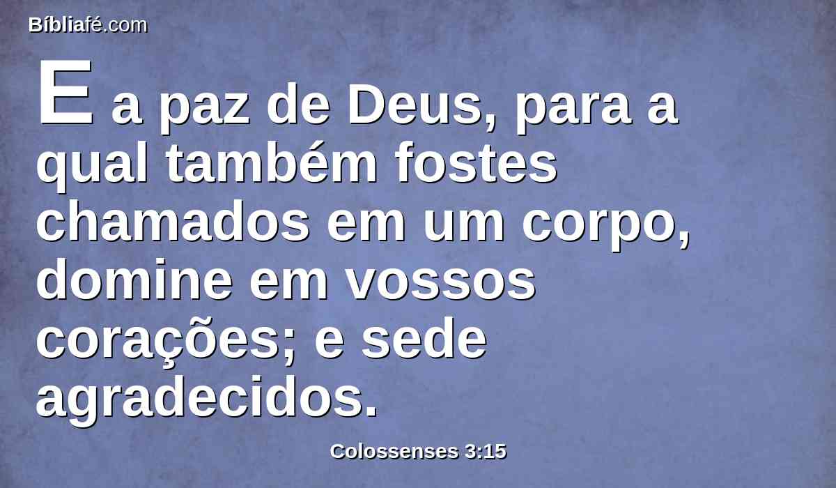 E a paz de Deus, para a qual também fostes chamados em um corpo, domine em vossos corações; e sede agradecidos.