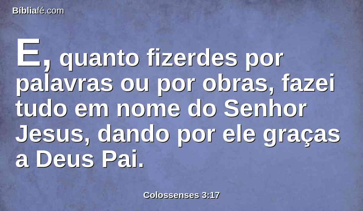 E, quanto fizerdes por palavras ou por obras, fazei tudo em nome do Senhor Jesus, dando por ele graças a Deus Pai.