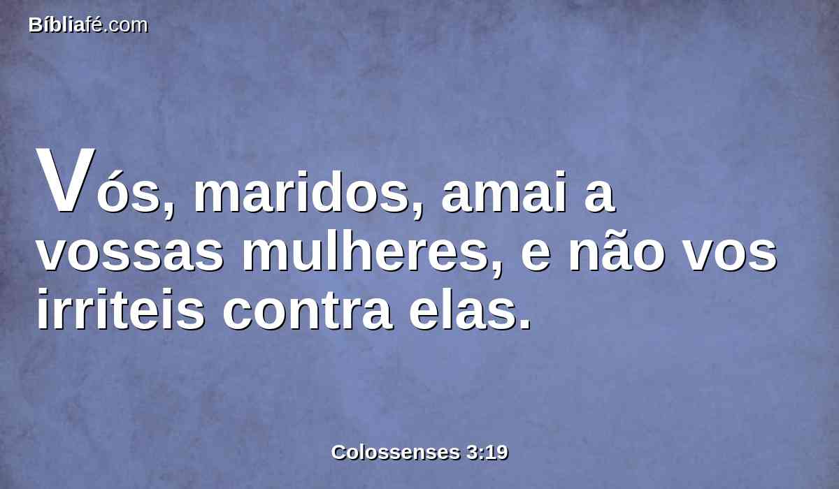 Vós, maridos, amai a vossas mulheres, e não vos irriteis contra elas.