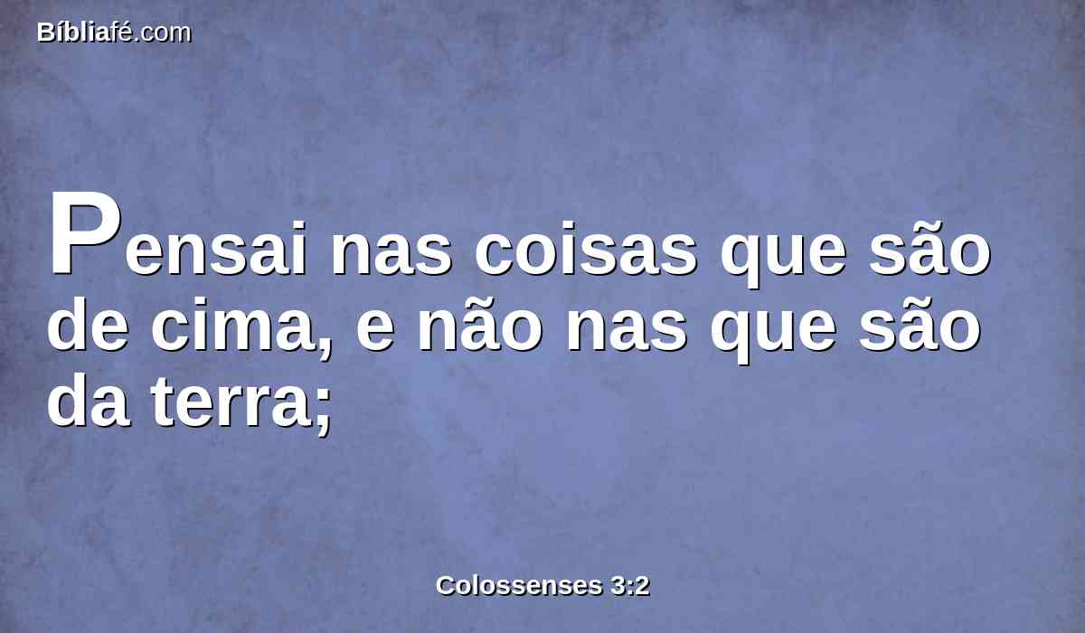 Pensai nas coisas que são de cima, e não nas que são da terra;