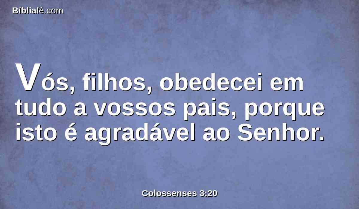 Vós, filhos, obedecei em tudo a vossos pais, porque isto é agradável ao Senhor.