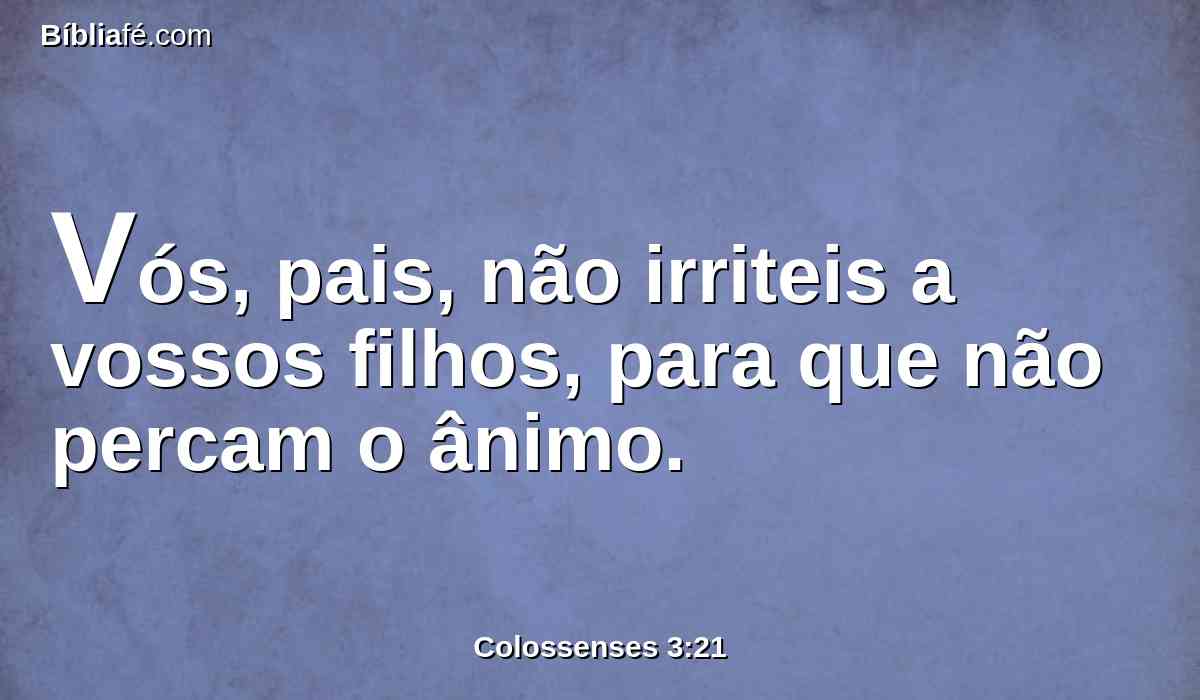 Vós, pais, não irriteis a vossos filhos, para que não percam o ânimo.