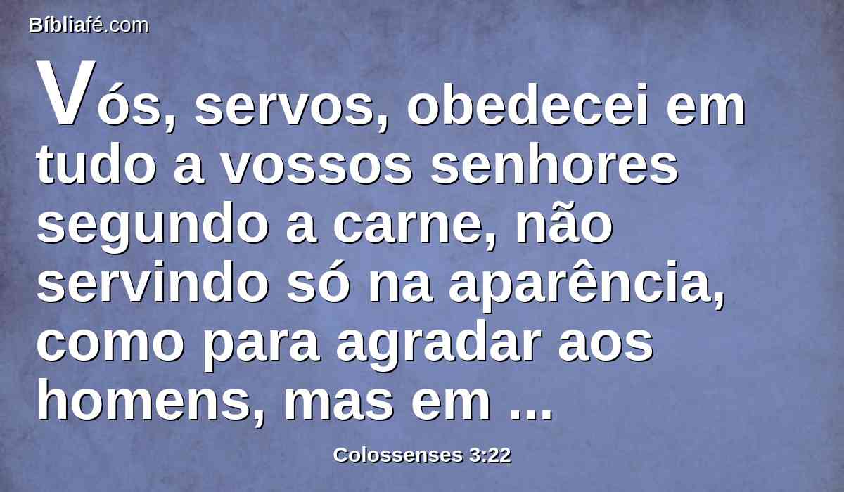 Vós, servos, obedecei em tudo a vossos senhores segundo a carne, não servindo só na aparência, como para agradar aos homens, mas em simplicidade de coração, temendo a Deus.