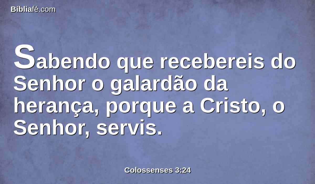 Sabendo que recebereis do Senhor o galardão da herança, porque a Cristo, o Senhor, servis.