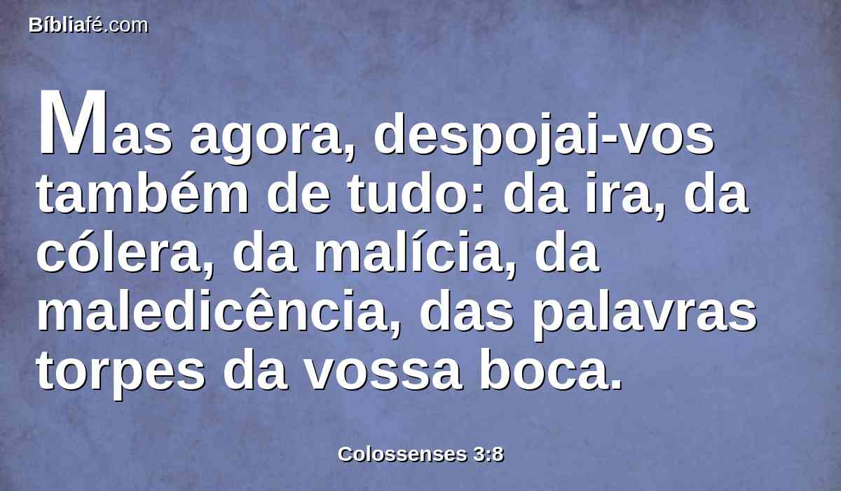 Mas agora, despojai-vos também de tudo: da ira, da cólera, da malícia, da maledicência, das palavras torpes da vossa boca.