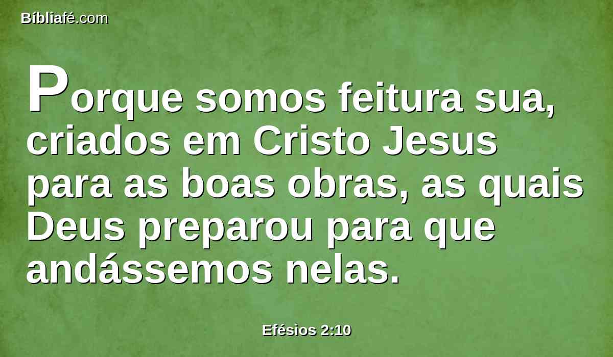 Porque somos feitura sua, criados em Cristo Jesus para as boas obras, as quais Deus preparou para que andássemos nelas.