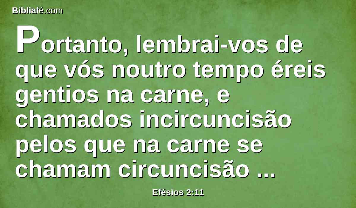 Portanto, lembrai-vos de que vós noutro tempo éreis gentios na carne, e chamados incircuncisão pelos que na carne se chamam circuncisão feita pela mão dos homens;