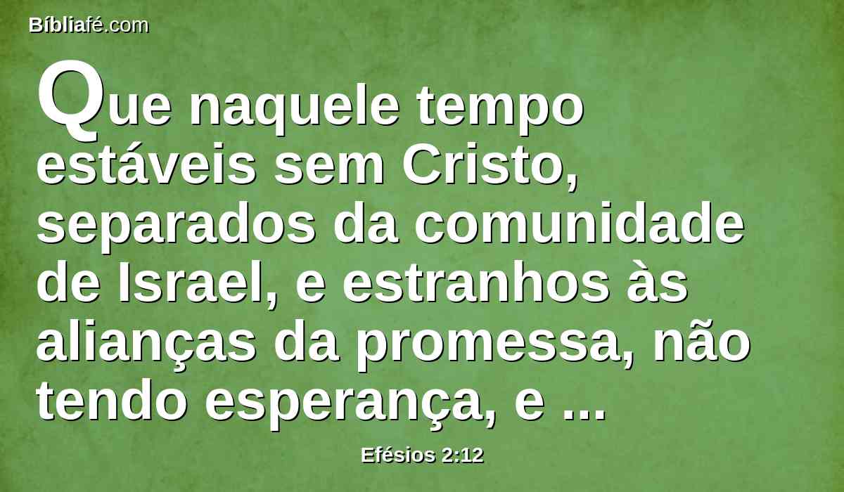 Que naquele tempo estáveis sem Cristo, separados da comunidade de Israel, e estranhos às alianças da promessa, não tendo esperança, e sem Deus no mundo.