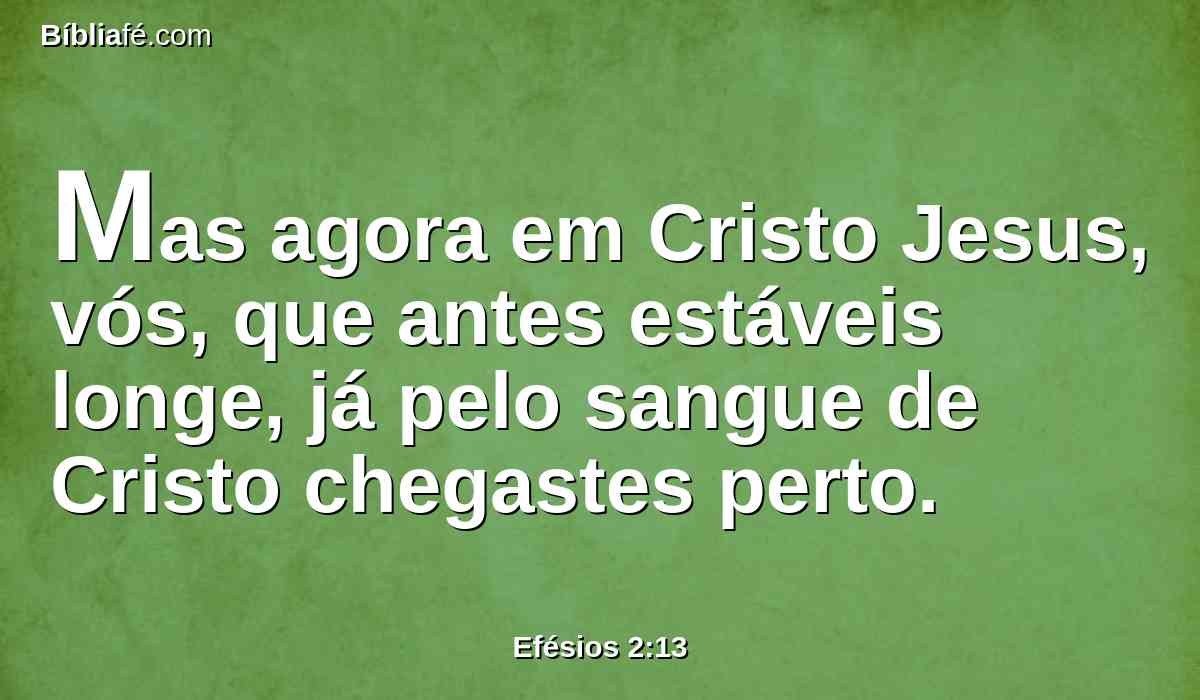 Mas agora em Cristo Jesus, vós, que antes estáveis longe, já pelo sangue de Cristo chegastes perto.