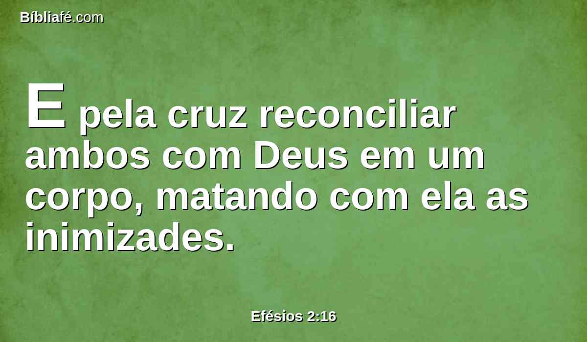 E pela cruz reconciliar ambos com Deus em um corpo, matando com ela as inimizades.