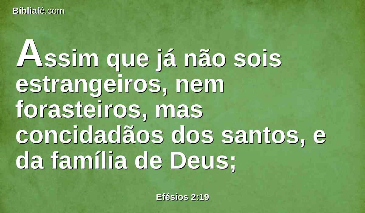 Assim que já não sois estrangeiros, nem forasteiros, mas concidadãos dos santos, e da família de Deus;