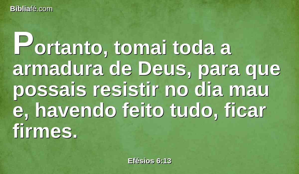 Portanto, tomai toda a armadura de Deus, para que possais resistir no dia mau e, havendo feito tudo, ficar firmes.