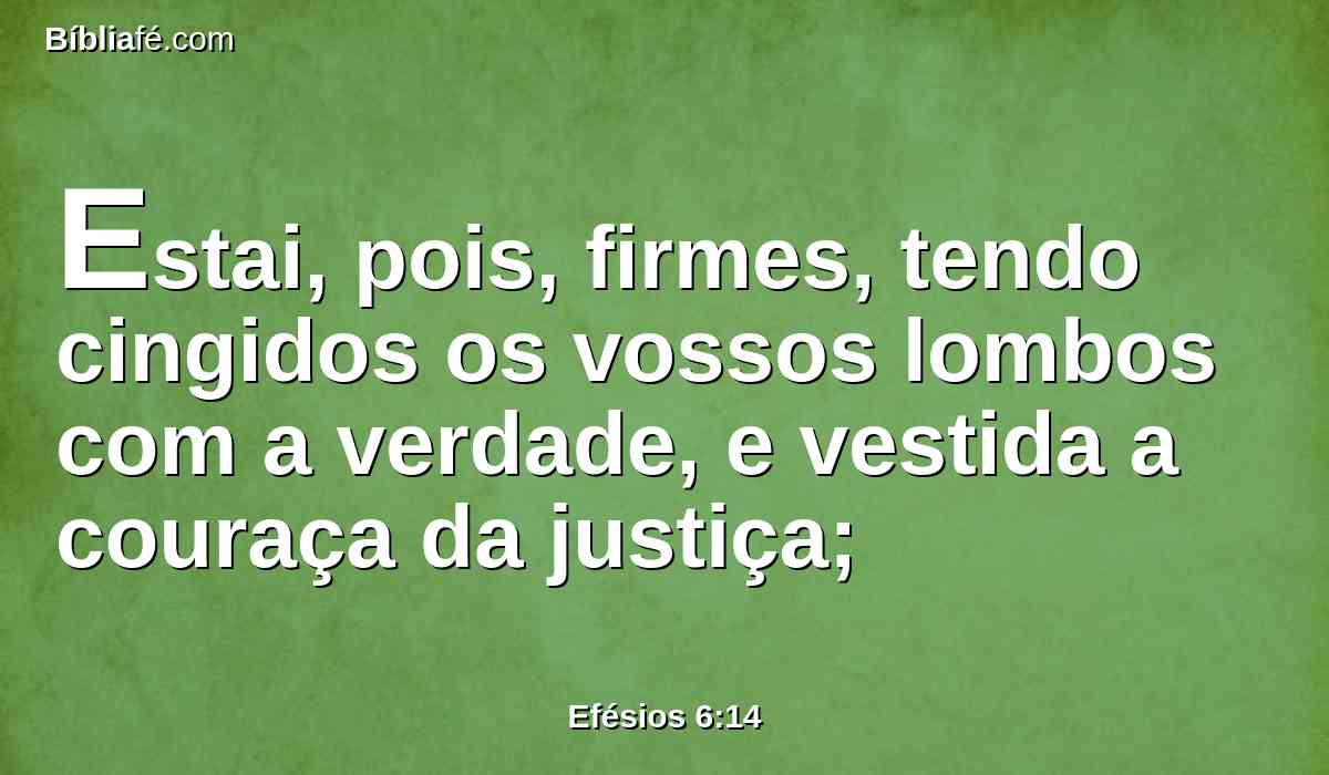 Estai, pois, firmes, tendo cingidos os vossos lombos com a verdade, e vestida a couraça da justiça;