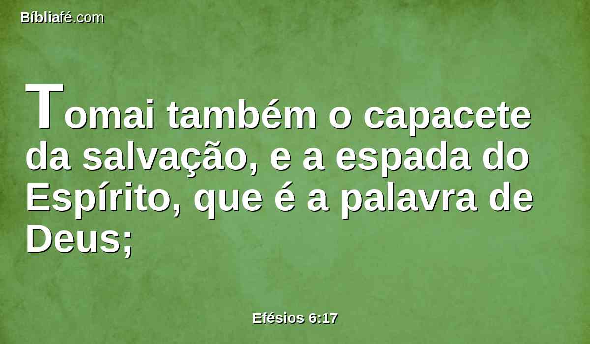 Tomai também o capacete da salvação, e a espada do Espírito, que é a palavra de Deus;