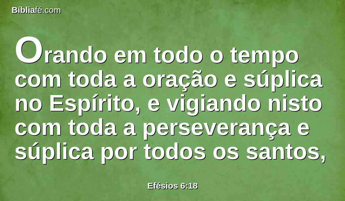 Orando em todo o tempo com toda a oração e súplica no Espírito, e vigiando nisto com toda a perseverança e súplica por todos os santos,