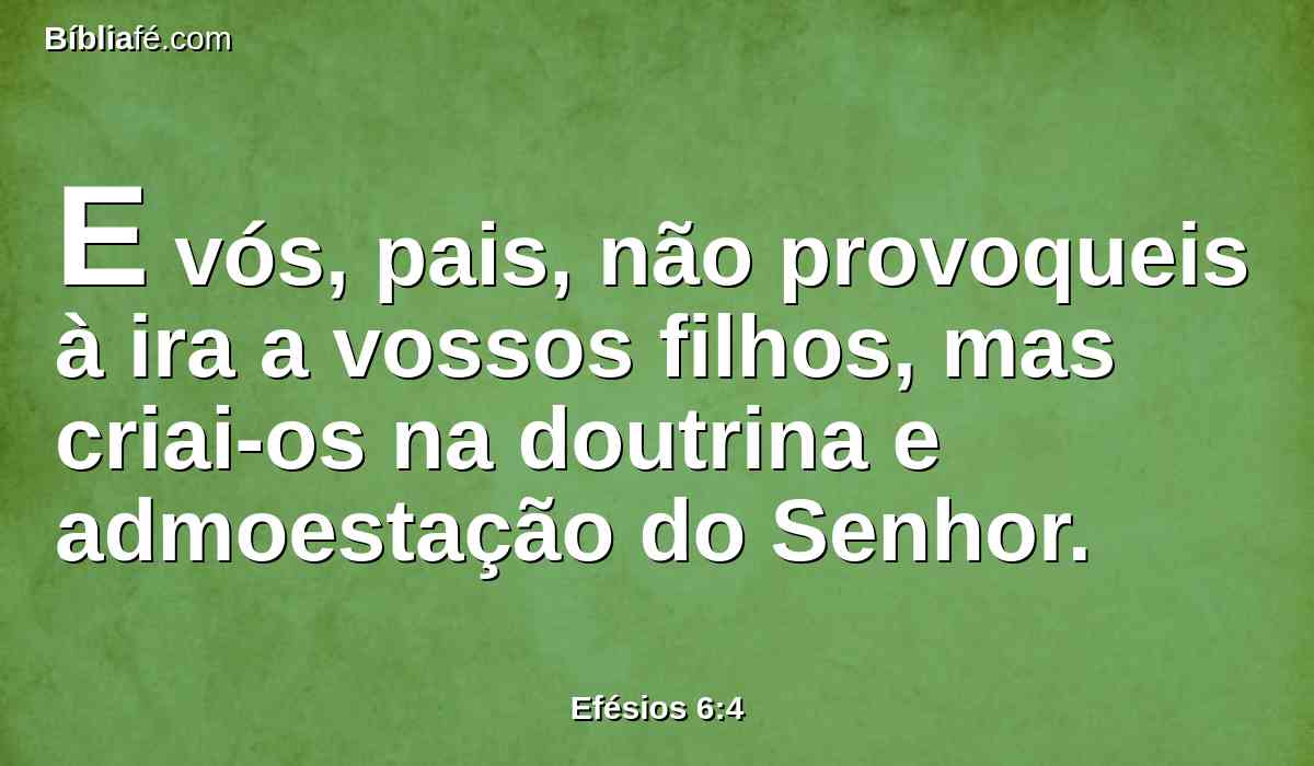 E vós, pais, não provoqueis à ira a vossos filhos, mas criai-os na doutrina e admoestação do Senhor.