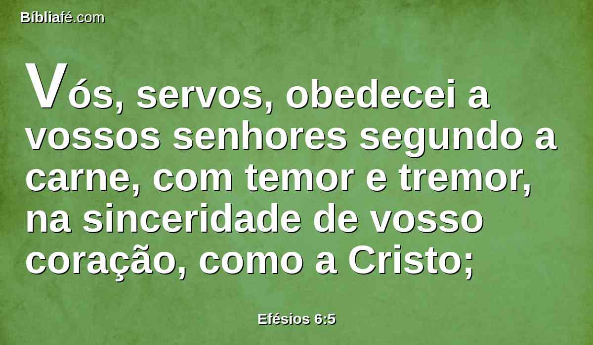Vós, servos, obedecei a vossos senhores segundo a carne, com temor e tremor, na sinceridade de vosso coração, como a Cristo;