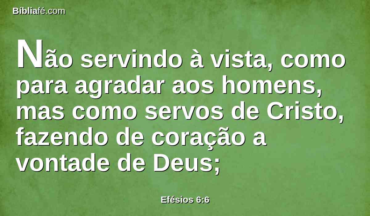 Não servindo à vista, como para agradar aos homens, mas como servos de Cristo, fazendo de coração a vontade de Deus;