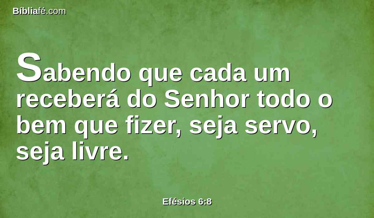 Sabendo que cada um receberá do Senhor todo o bem que fizer, seja servo, seja livre.