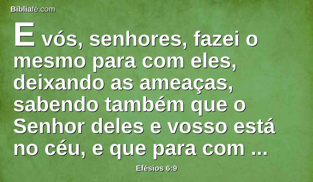 E vós, senhores, fazei o mesmo para com eles, deixando as ameaças, sabendo também que o Senhor deles e vosso está no céu, e que para com ele não há acepção de pessoas.