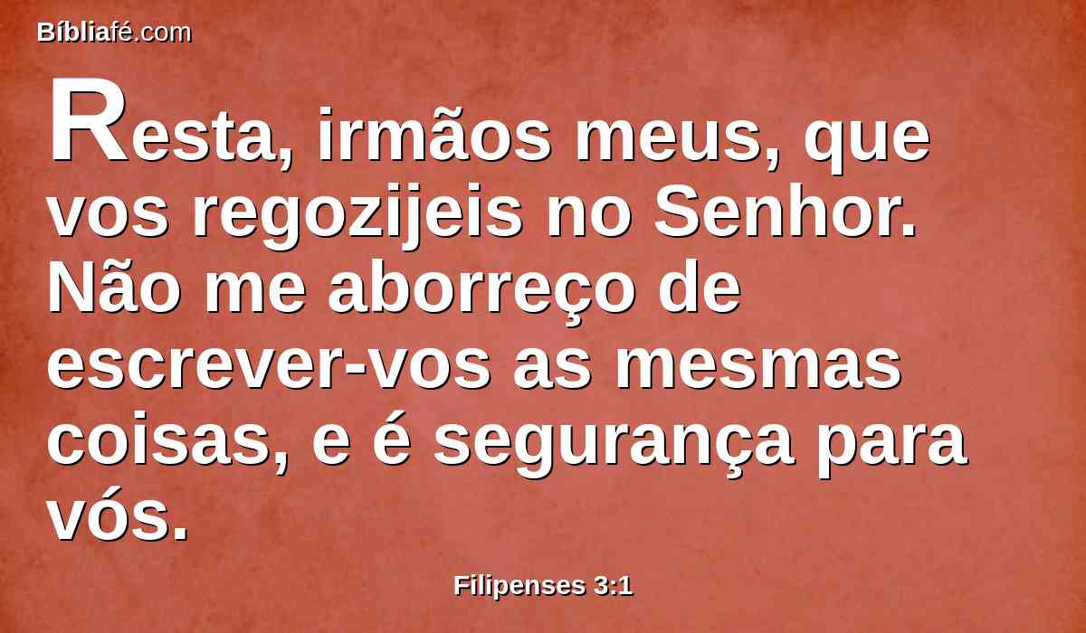 Resta, irmãos meus, que vos regozijeis no Senhor. Não me aborreço de escrever-vos as mesmas coisas, e é segurança para vós.