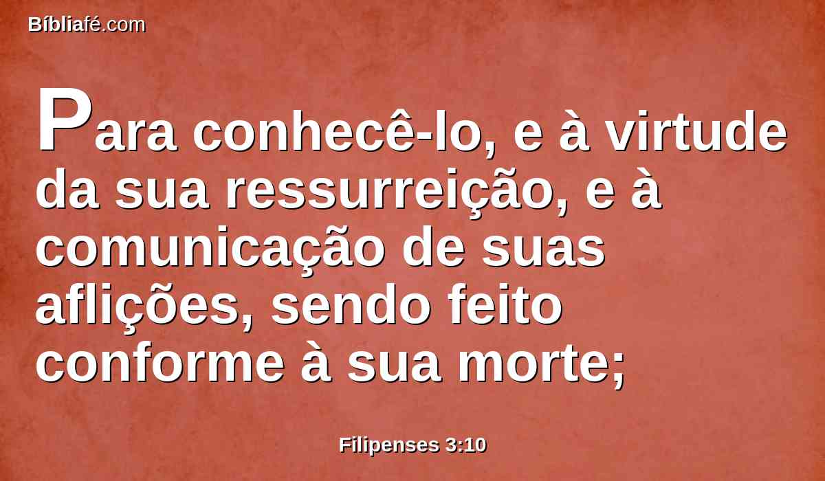Para conhecê-lo, e à virtude da sua ressurreição, e à comunicação de suas aflições, sendo feito conforme à sua morte;