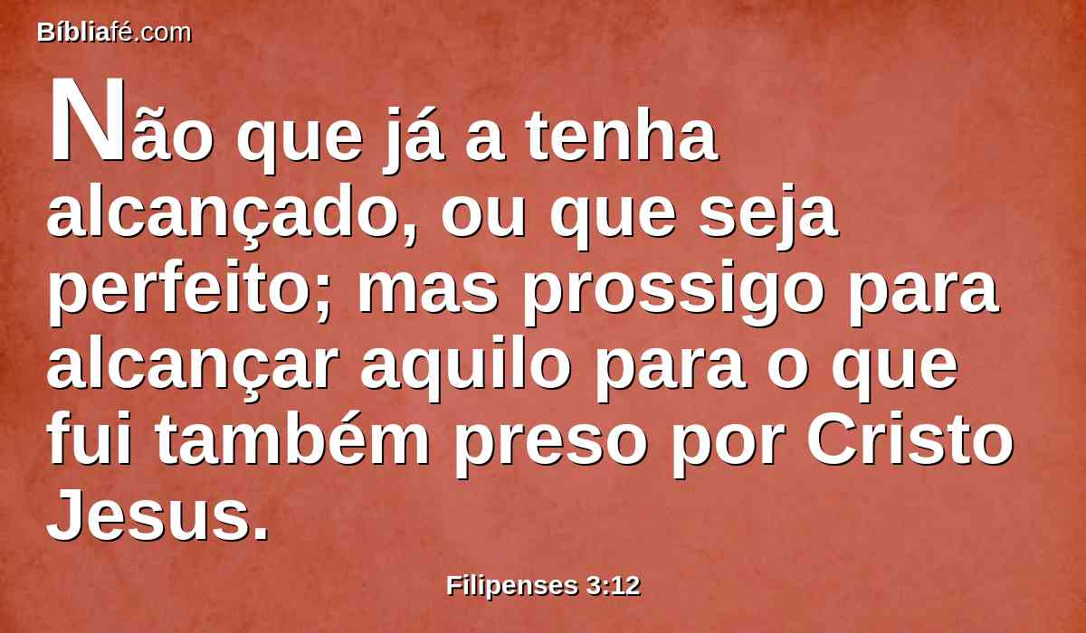 Não que já a tenha alcançado, ou que seja perfeito; mas prossigo para alcançar aquilo para o que fui também preso por Cristo Jesus.