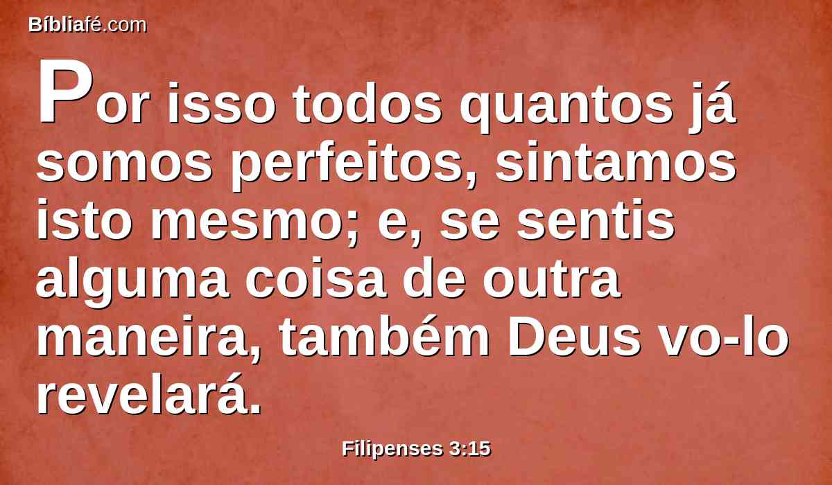 Por isso todos quantos já somos perfeitos, sintamos isto mesmo; e, se sentis alguma coisa de outra maneira, também Deus vo-lo revelará.