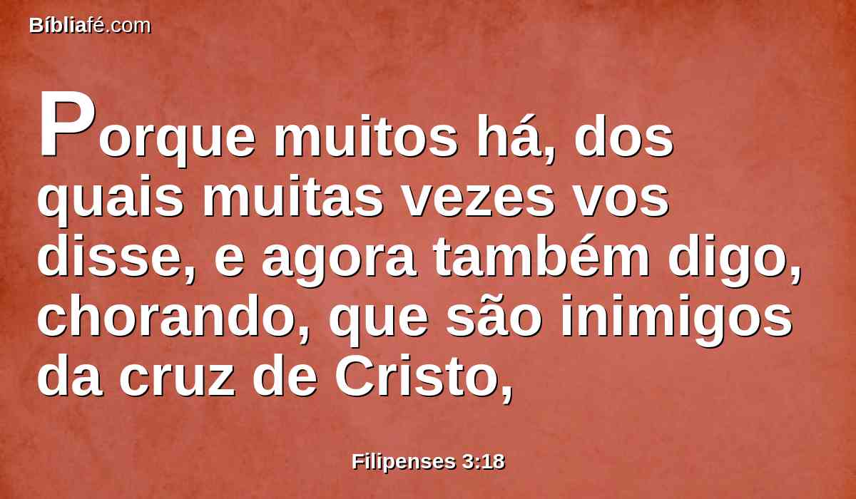 Porque muitos há, dos quais muitas vezes vos disse, e agora também digo, chorando, que são inimigos da cruz de Cristo,