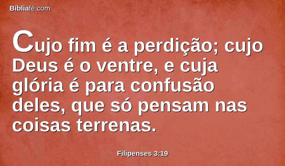 Cujo fim é a perdição; cujo Deus é o ventre, e cuja glória é para confusão deles, que só pensam nas coisas terrenas.