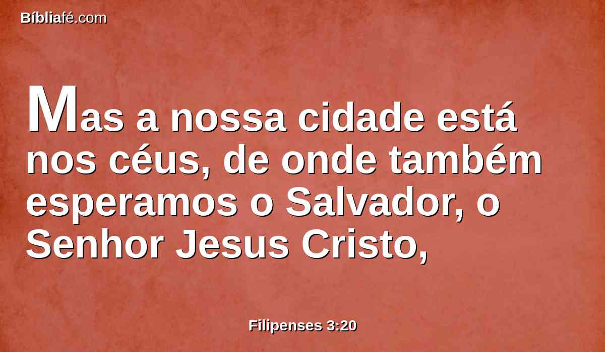 Mas a nossa cidade está nos céus, de onde também esperamos o Salvador, o Senhor Jesus Cristo,