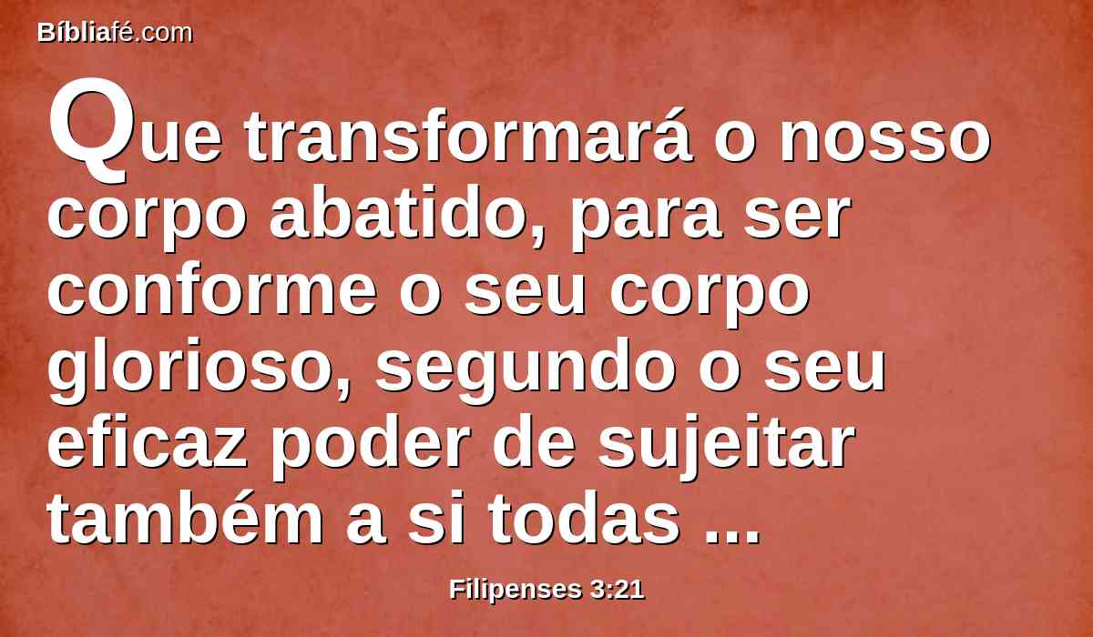 Que transformará o nosso corpo abatido, para ser conforme o seu corpo glorioso, segundo o seu eficaz poder de sujeitar também a si todas as coisas.