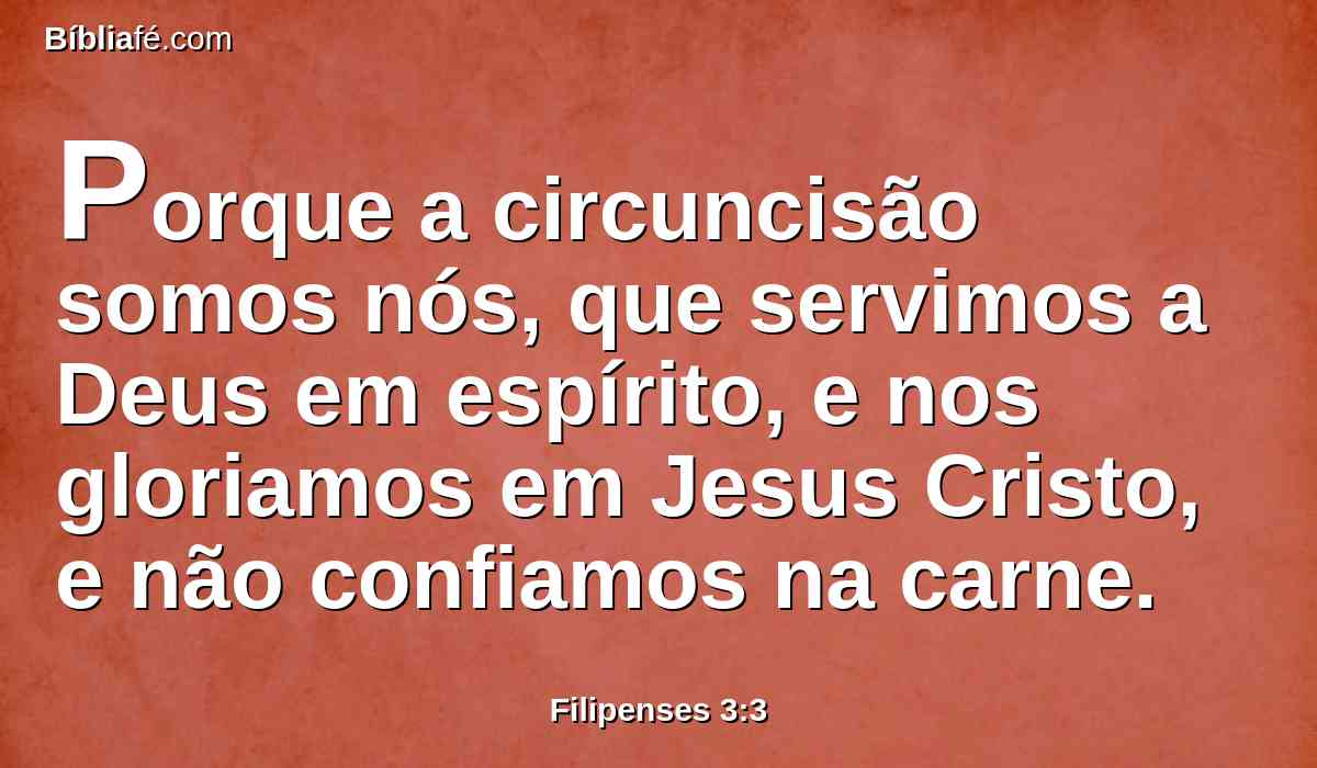 Porque a circuncisão somos nós, que servimos a Deus em espírito, e nos gloriamos em Jesus Cristo, e não confiamos na carne.