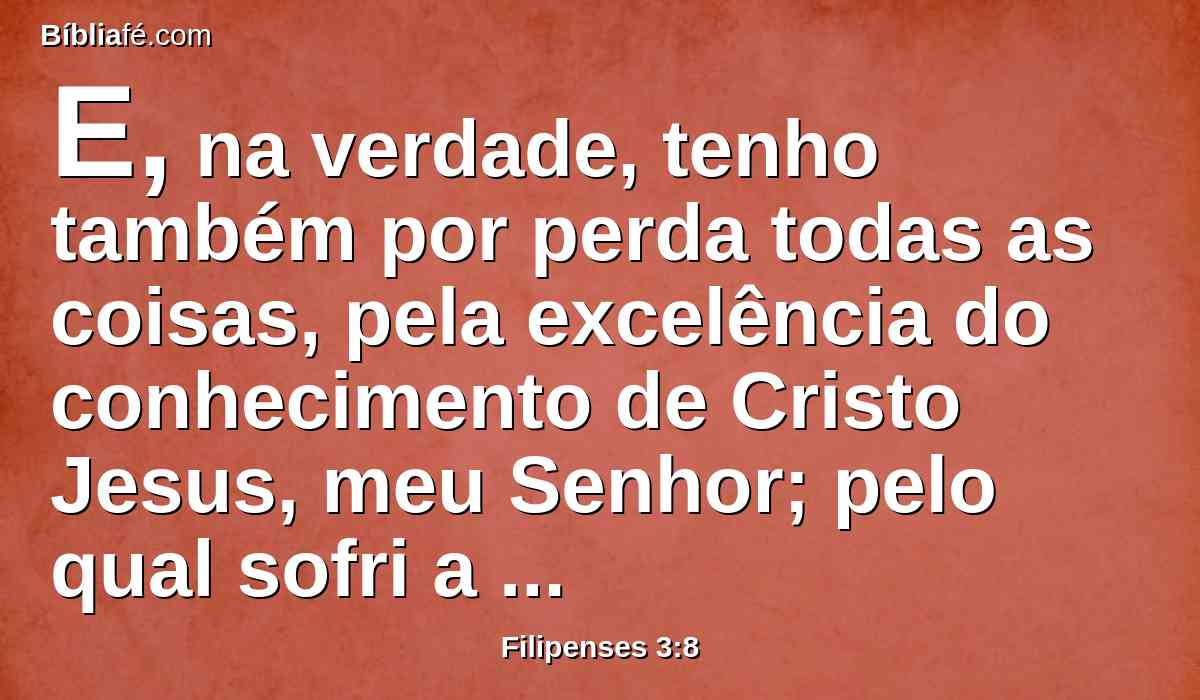 E, na verdade, tenho também por perda todas as coisas, pela excelência do conhecimento de Cristo Jesus, meu Senhor; pelo qual sofri a perda de todas estas coisas, e as considero como escória, para que possa ganhar a Cristo,